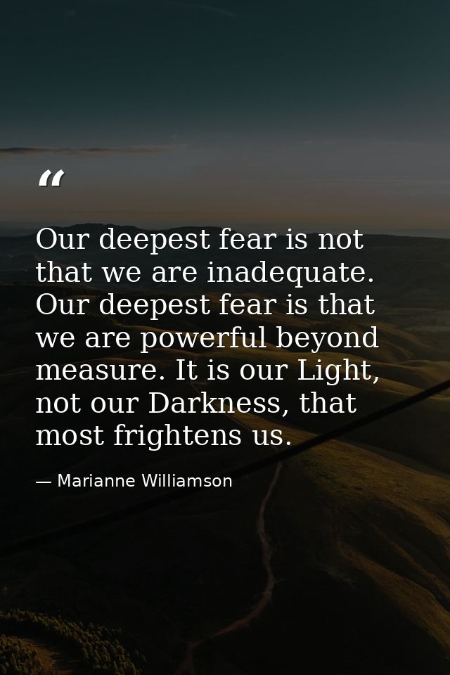 Our deepest fear is not that we are inadequate. Our deepest fear is that we are powerful beyond measure. It is our Light — Marianne Williamson
