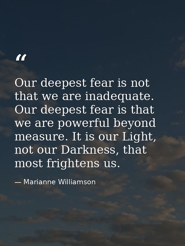 Our deepest fear is not that we are inadequate. Our deepest fear is that we are powerful beyond measure. It is our Light — Marianne Williamson