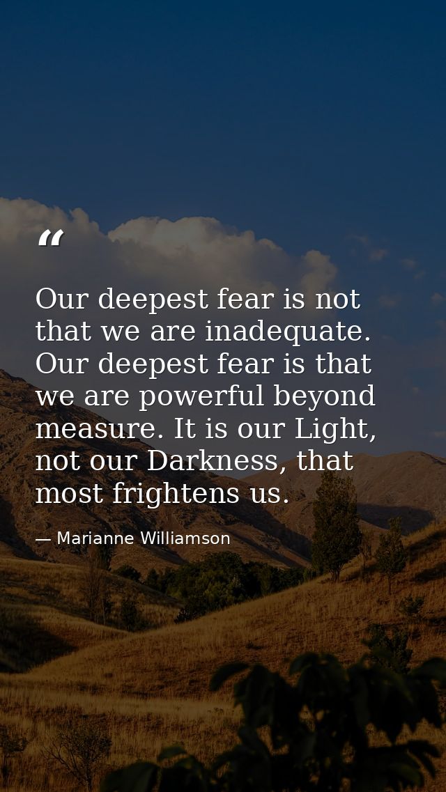 Our deepest fear is not that we are inadequate. Our deepest fear is that we are powerful beyond measure. It is our Light — Marianne Williamson