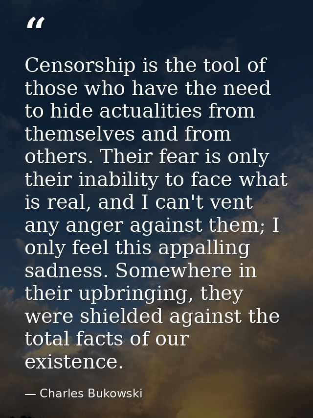 Censorship is the tool of those who have the need to hide actualities from themselves and from others. Their fear is onl — Charles Bukowski