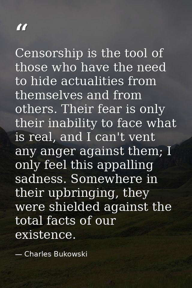 Censorship is the tool of those who have the need to hide actualities from themselves and from others. Their fear is onl — Charles Bukowski