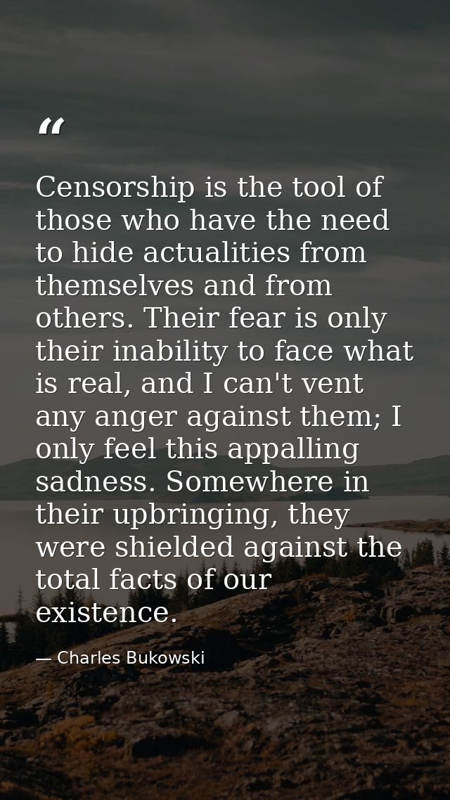 Censorship is the tool of those who have the need to hide actualities from themselves and from others. Their fear is onl — Charles Bukowski