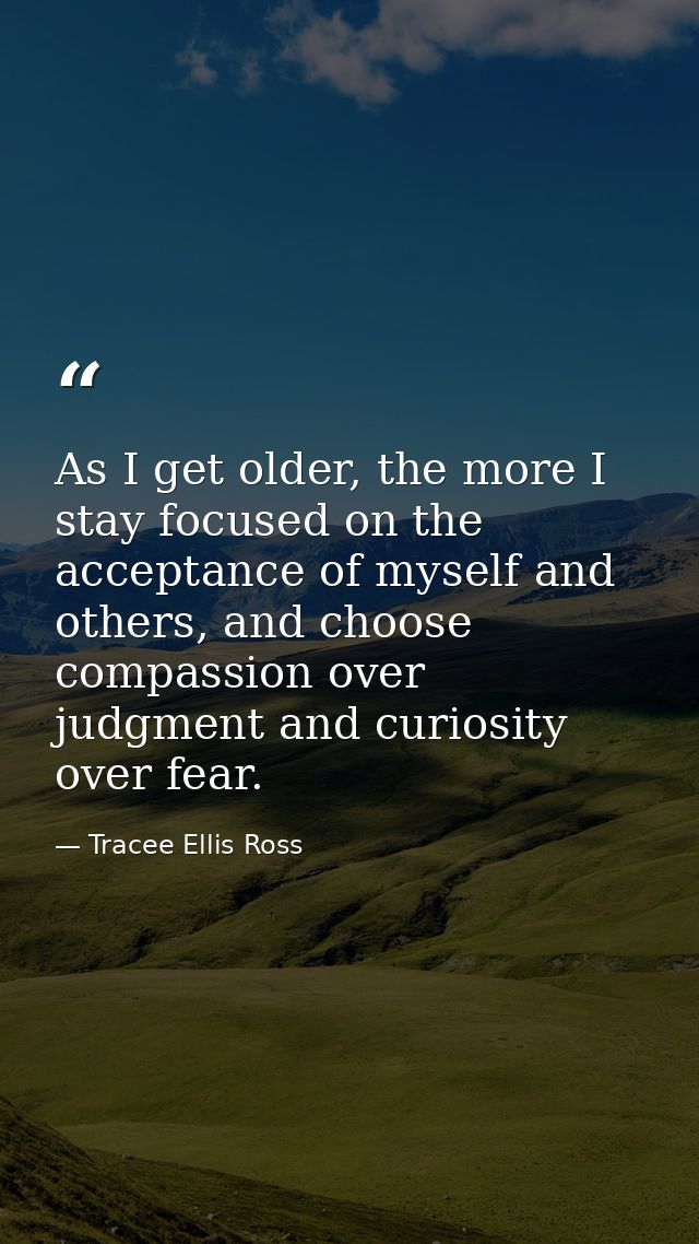 As I get older, the more I stay focused on the acceptance of myself and others, and choose compassion over judgment and  — Tracee Ellis Ross