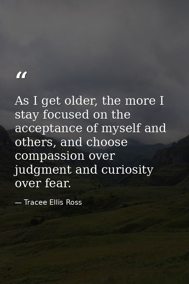 As I get older, the more I stay focused on the acceptance of myself and others, and choose compassion over judgment and  — Tracee Ellis Ross