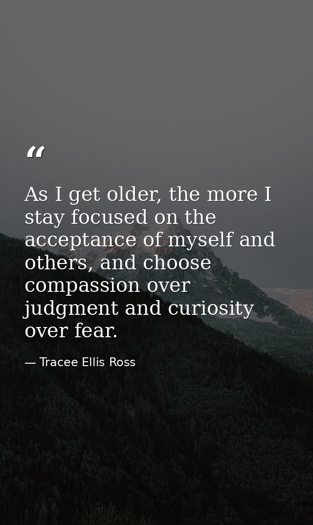 As I get older, the more I stay focused on the acceptance of myself and others, and choose compassion over judgment and  — Tracee Ellis Ross