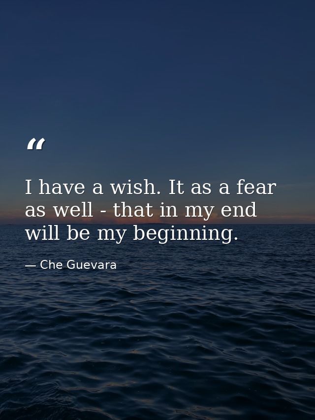 I have a wish. It as a fear as well - that in my end will be my beginning. — Che Guevara