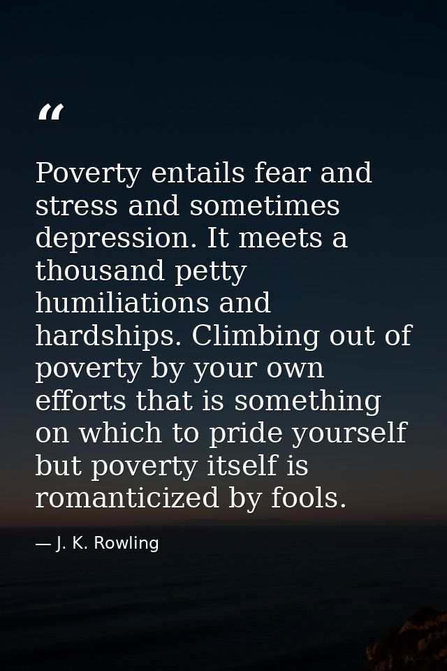 Poverty entails fear and stress and sometimes depression. It meets a thousand petty humiliations and hardships. Climbing — J. K. Rowling