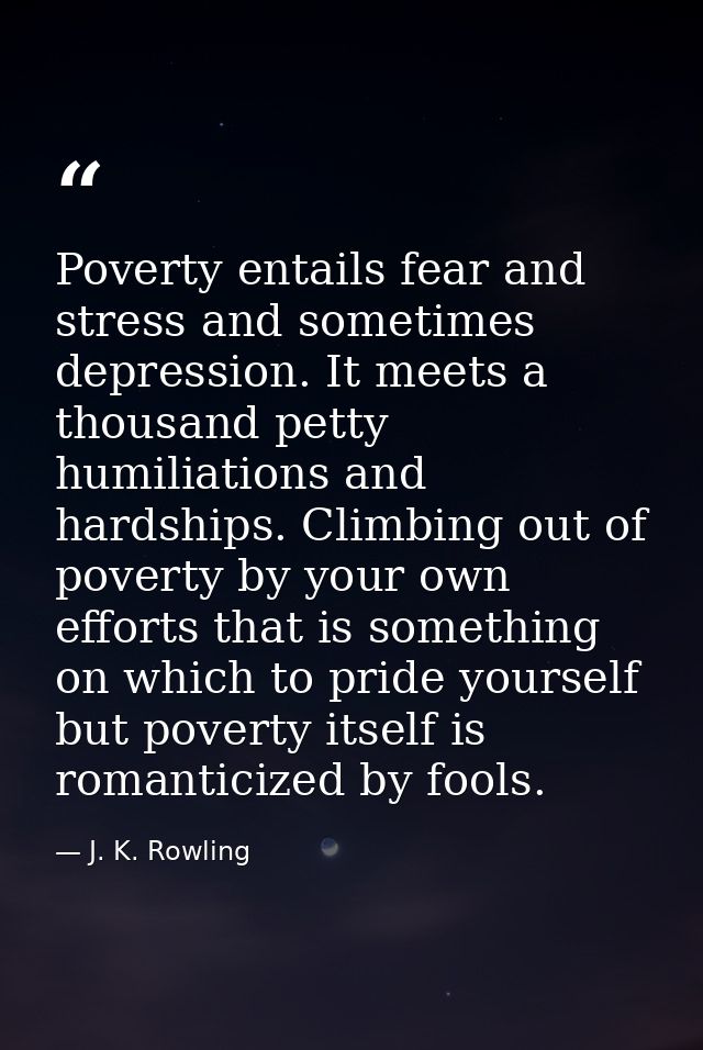 Poverty entails fear and stress and sometimes depression. It meets a thousand petty humiliations and hardships. Climbing — J. K. Rowling