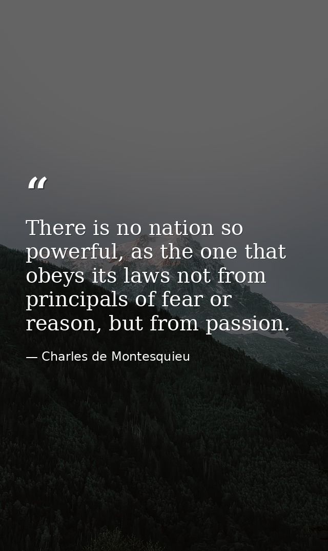 There is no nation so powerful, as the one that obeys its laws not from principals of fear or reason, but from passion. — Charles de Montesquieu