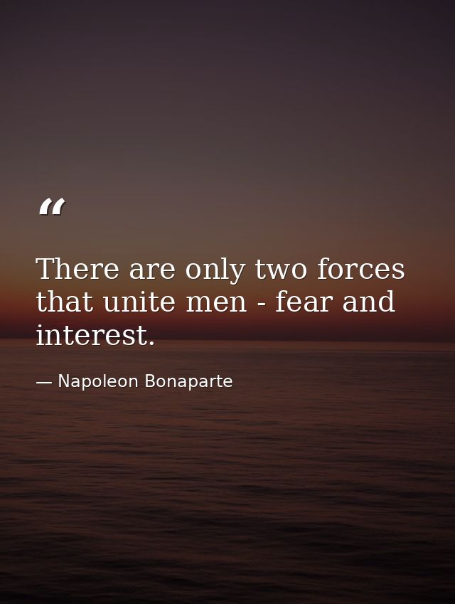 There are only two forces that unite men - fear and interest. — Napoleon Bonaparte