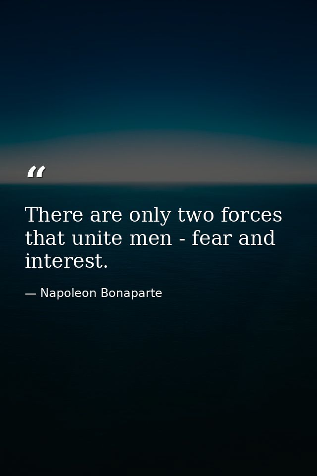 There are only two forces that unite men - fear and interest. — Napoleon Bonaparte