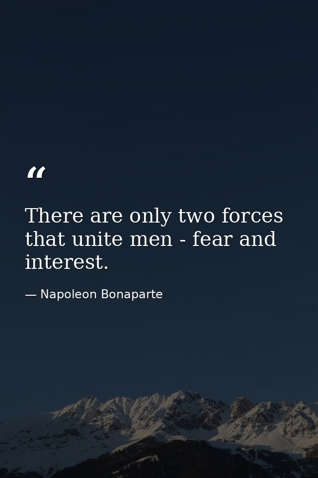 There are only two forces that unite men - fear and interest. — Napoleon Bonaparte