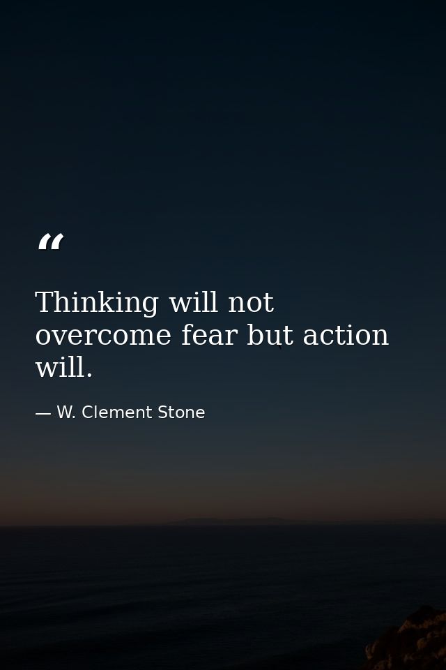 Thinking will not overcome fear but action will. — W. Clement Stone