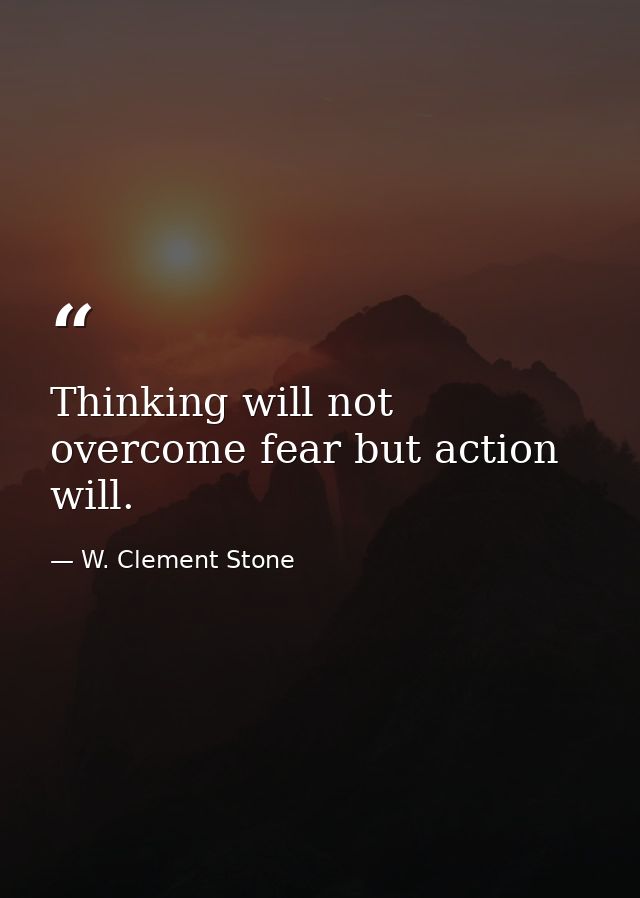 Thinking will not overcome fear but action will. — W. Clement Stone