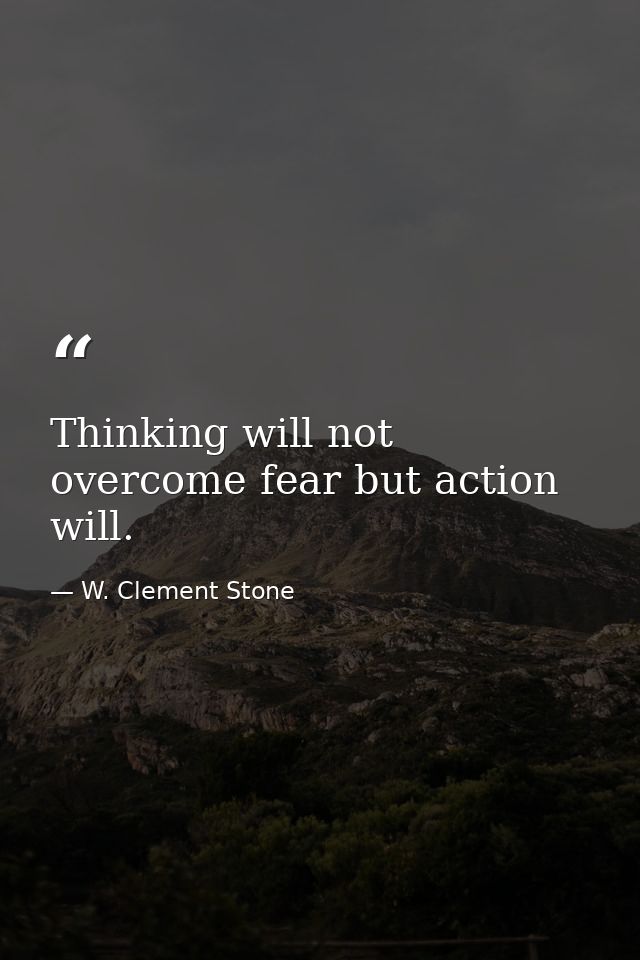 Thinking will not overcome fear but action will. — W. Clement Stone