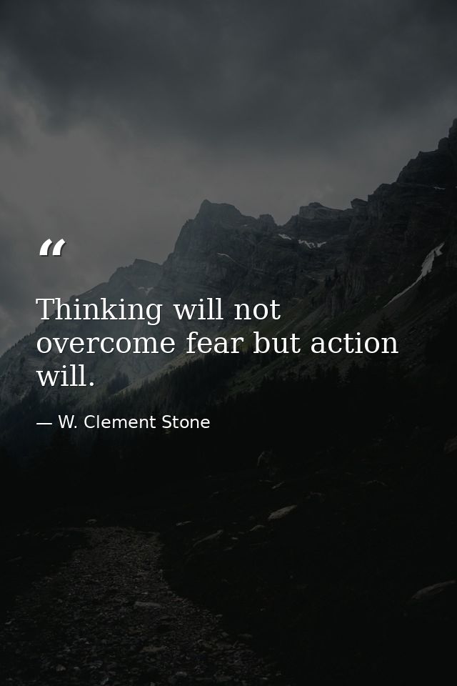 Thinking will not overcome fear but action will. — W. Clement Stone