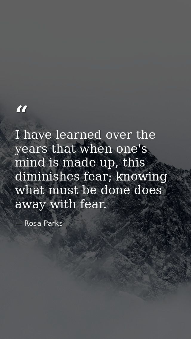 I have learned over the years that when one's mind is made up, this diminishes fear; knowing what must be done does away — Rosa Parks
