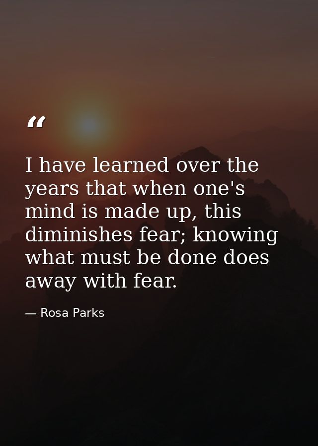 I have learned over the years that when one's mind is made up, this diminishes fear; knowing what must be done does away — Rosa Parks