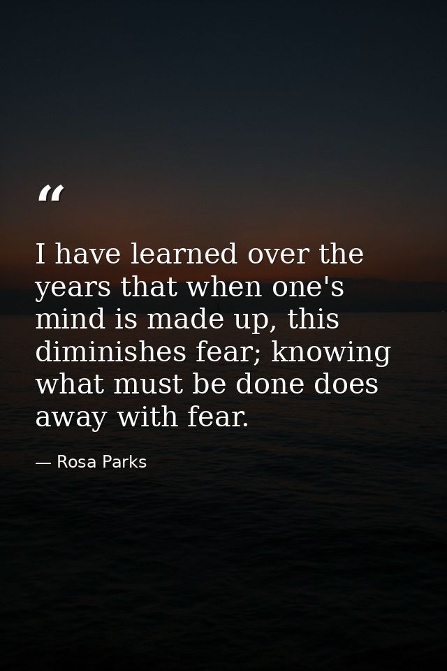 I have learned over the years that when one's mind is made up, this diminishes fear; knowing what must be done does away — Rosa Parks