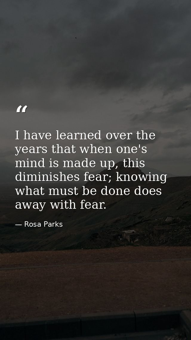 I have learned over the years that when one's mind is made up, this diminishes fear; knowing what must be done does away — Rosa Parks