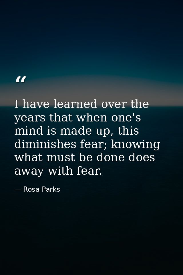 I have learned over the years that when one's mind is made up, this diminishes fear; knowing what must be done does away — Rosa Parks