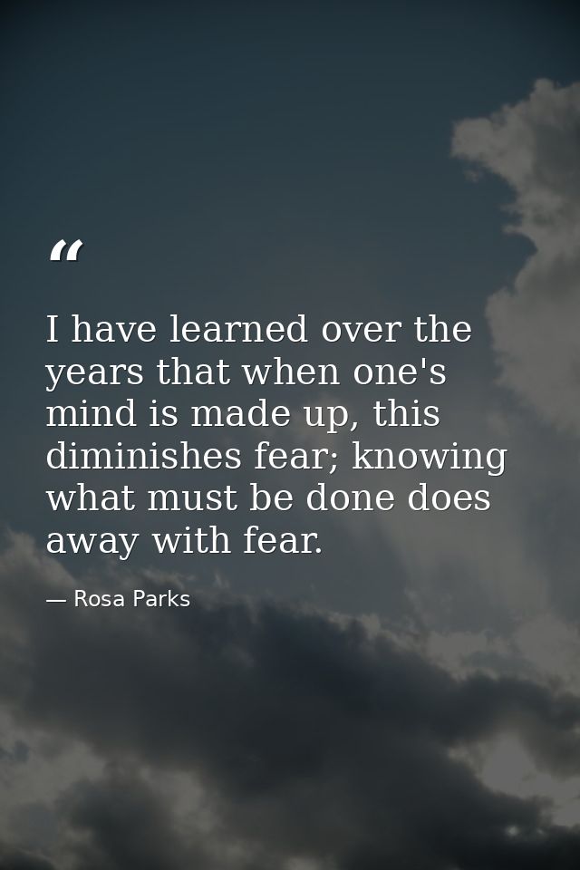 I have learned over the years that when one's mind is made up, this diminishes fear; knowing what must be done does away — Rosa Parks