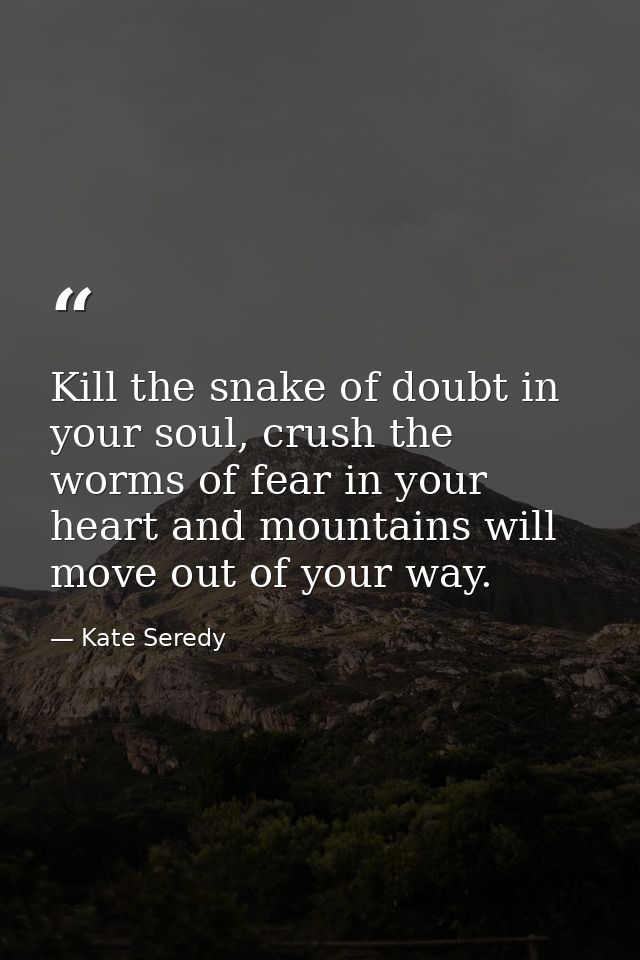 Kill the snake of doubt in your soul, crush the worms of fear in your heart and mountains will move out of your way. — Kate Seredy