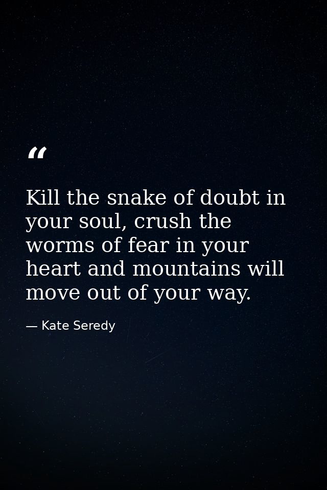Kill the snake of doubt in your soul, crush the worms of fear in your heart and mountains will move out of your way. — Kate Seredy