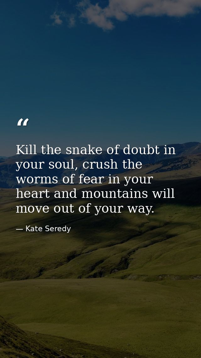 Kill the snake of doubt in your soul, crush the worms of fear in your heart and mountains will move out of your way. — Kate Seredy