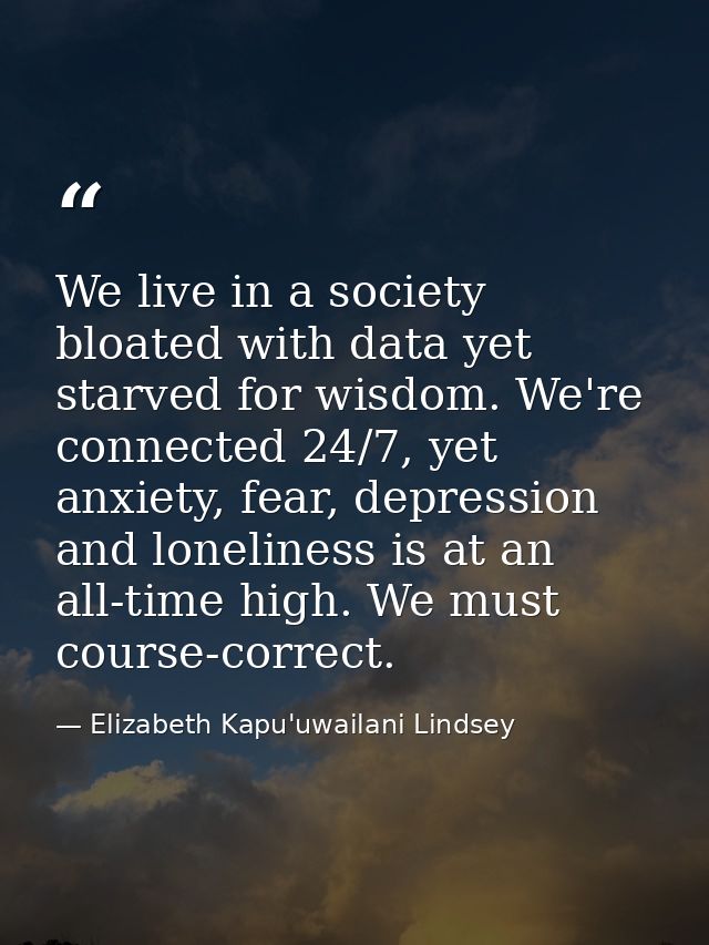 We live in a society bloated with data yet starved for wisdom. We're connected 24/7, yet anxiety, fear, depression and l — Elizabeth Kapu'uwailani Lindsey