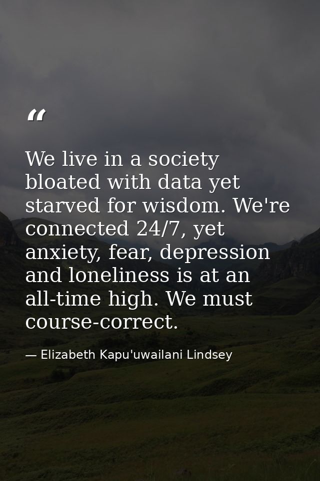 We live in a society bloated with data yet starved for wisdom. We're connected 24/7, yet anxiety, fear, depression and l — Elizabeth Kapu'uwailani Lindsey