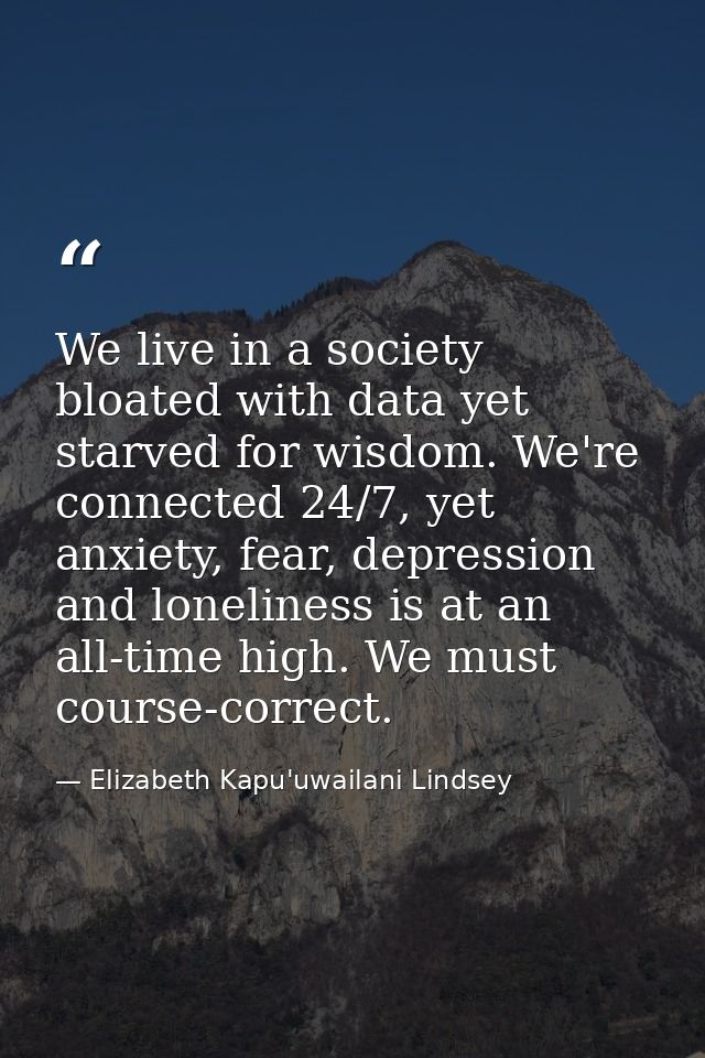 We live in a society bloated with data yet starved for wisdom. We're connected 24/7, yet anxiety, fear, depression and l — Elizabeth Kapu'uwailani Lindsey