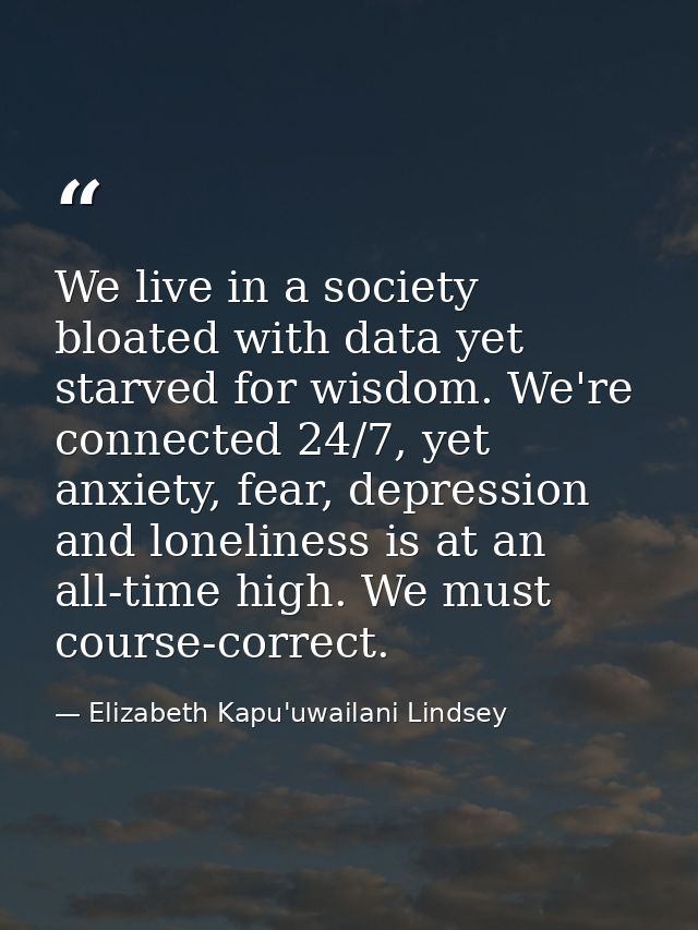 We live in a society bloated with data yet starved for wisdom. We're connected 24/7, yet anxiety, fear, depression and l — Elizabeth Kapu'uwailani Lindsey