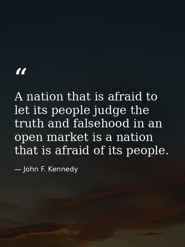 A nation that is afraid to let its people judge the truth and falsehood in an open market is a nation that is afraid of  — John F. Kennedy
