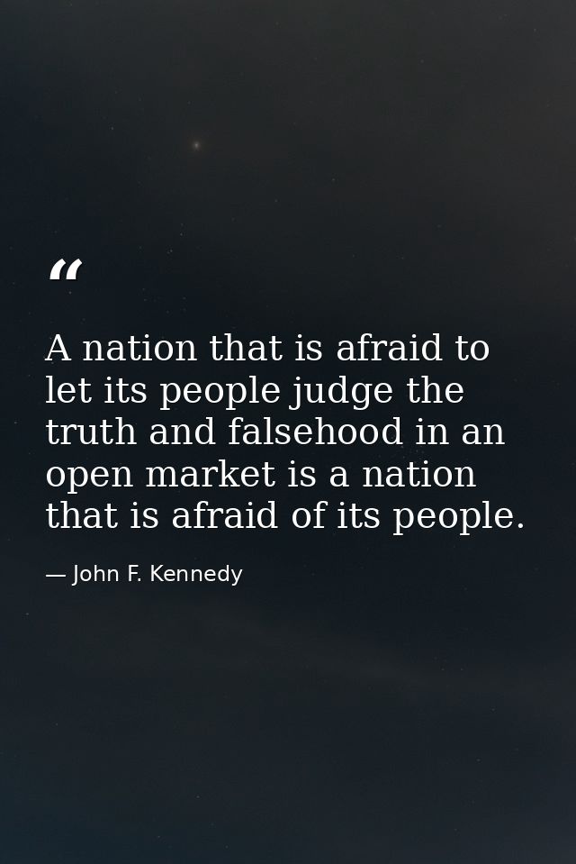 A nation that is afraid to let its people judge the truth and falsehood in an open market is a nation that is afraid of  — John F. Kennedy