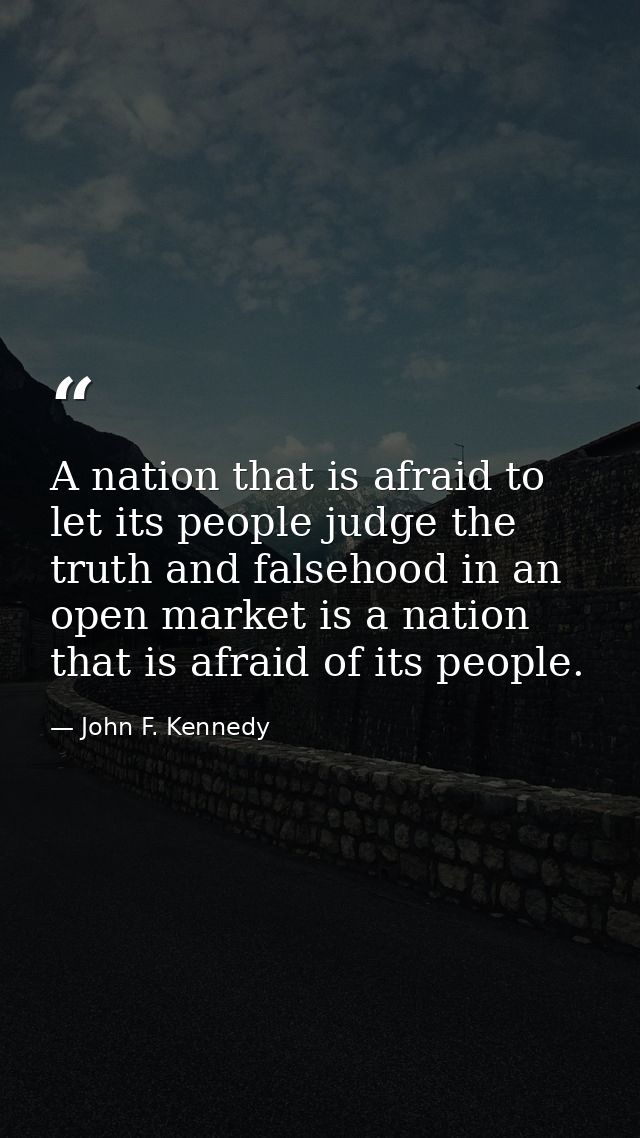 A nation that is afraid to let its people judge the truth and falsehood in an open market is a nation that is afraid of  — John F. Kennedy