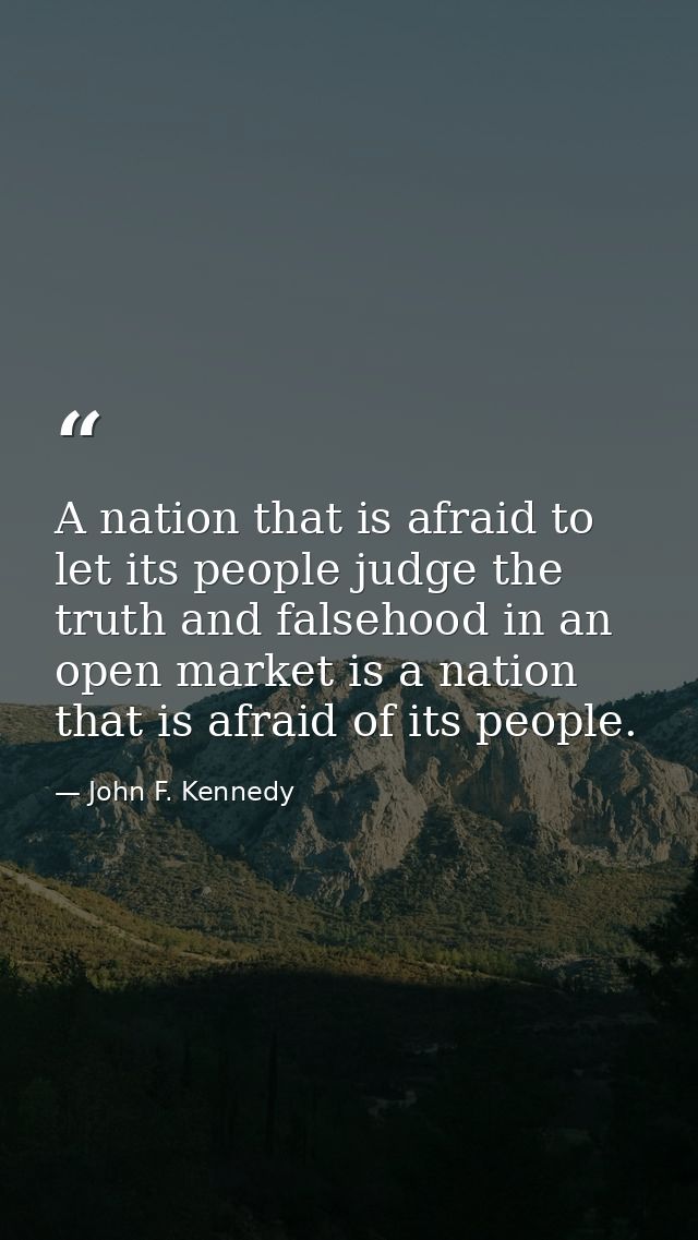 A nation that is afraid to let its people judge the truth and falsehood in an open market is a nation that is afraid of  — John F. Kennedy