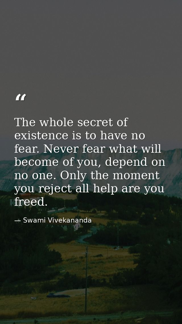The whole secret of existence is to have no fear. Never fear what will become of you, depend on no one. Only the moment  — Swami Vivekananda