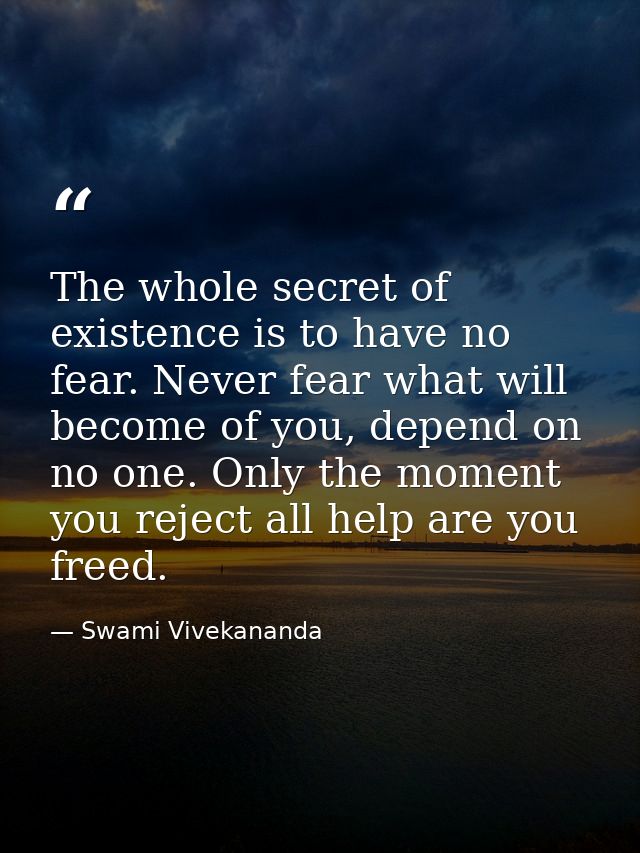 The whole secret of existence is to have no fear. Never fear what will become of you, depend on no one. Only the moment  — Swami Vivekananda
