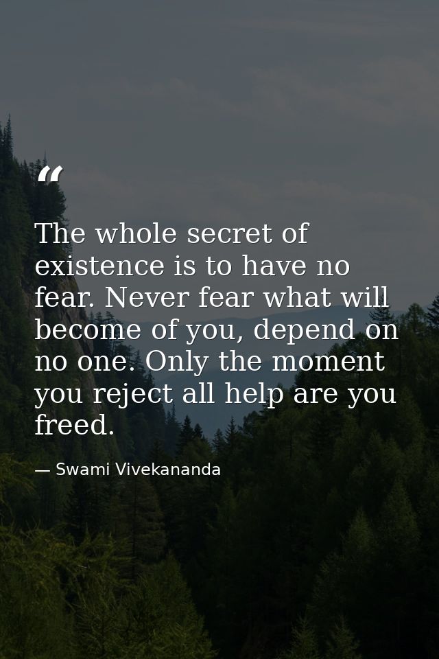 The whole secret of existence is to have no fear. Never fear what will become of you, depend on no one. Only the moment  — Swami Vivekananda