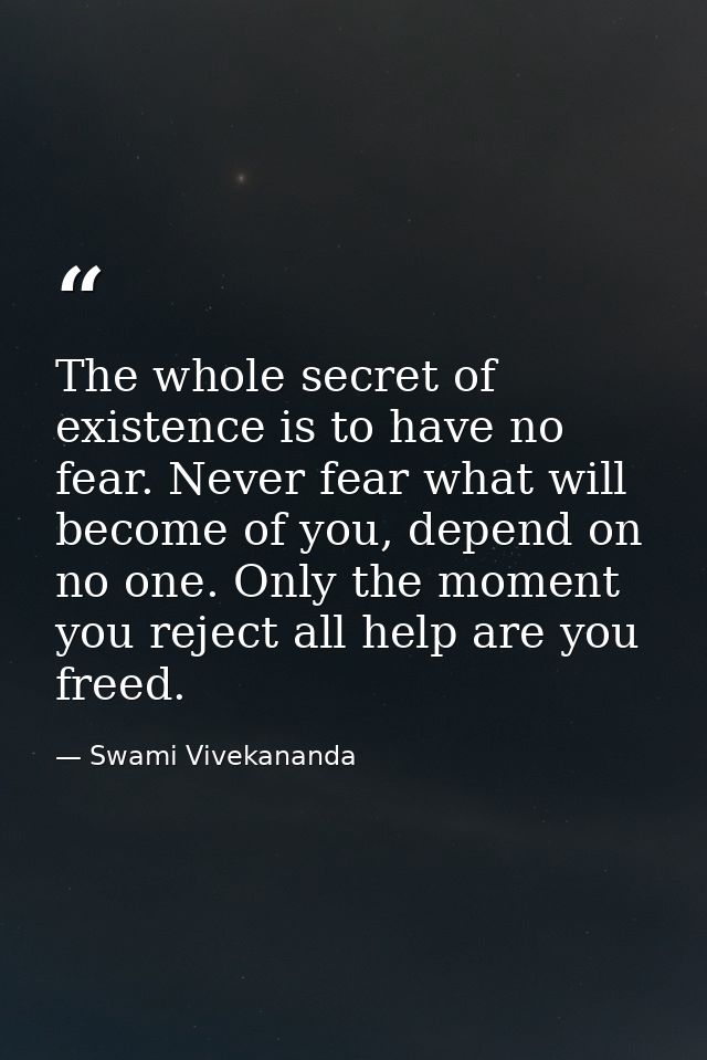 The whole secret of existence is to have no fear. Never fear what will become of you, depend on no one. Only the moment  — Swami Vivekananda