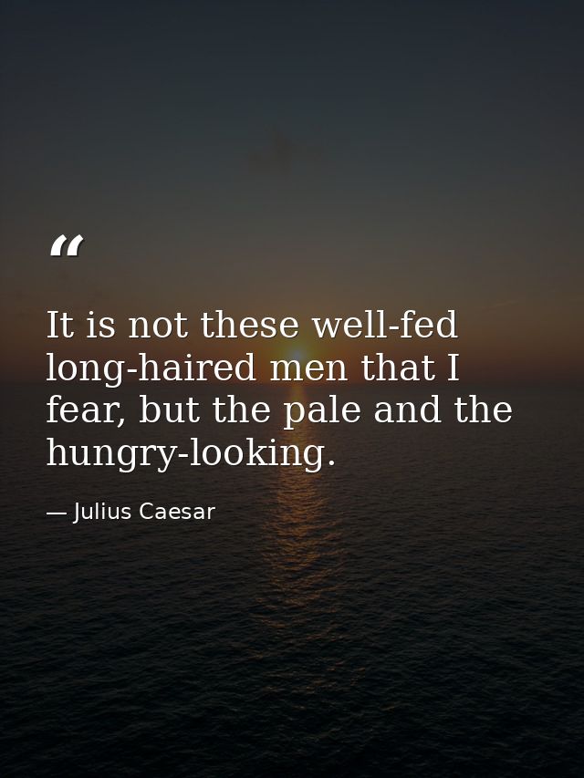 It is not these well-fed long-haired men that I fear, but the pale and the hungry-looking. — Julius Caesar
