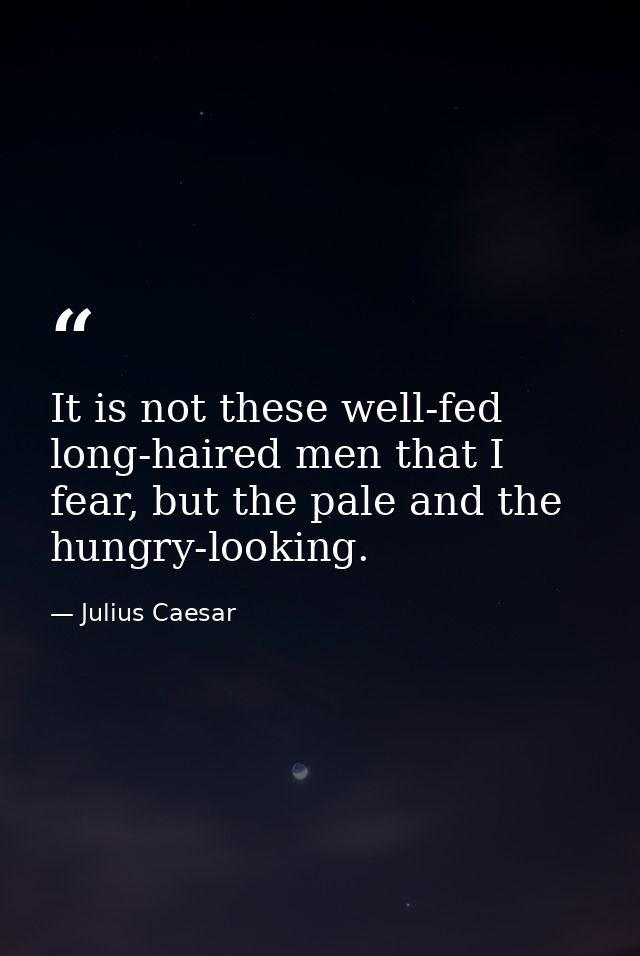 It is not these well-fed long-haired men that I fear, but the pale and the hungry-looking. — Julius Caesar