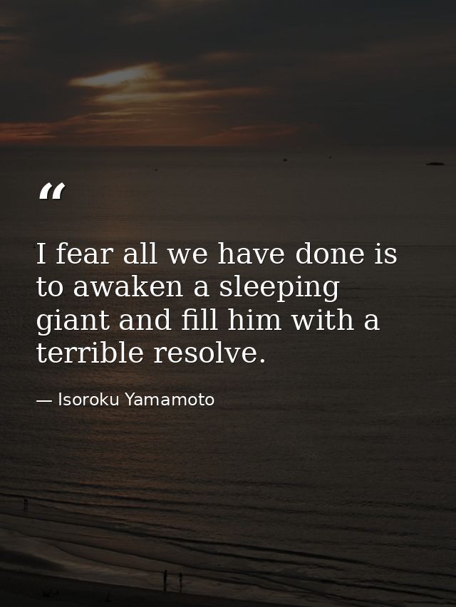 I fear all we have done is to awaken a sleeping giant and fill him with a terrible resolve. — Isoroku Yamamoto