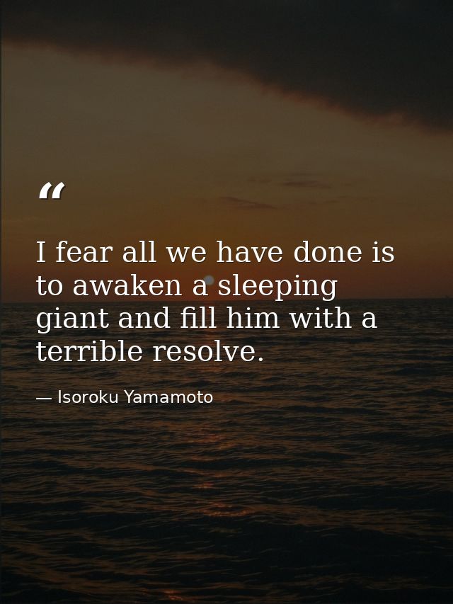 I fear all we have done is to awaken a sleeping giant and fill him with a terrible resolve. — Isoroku Yamamoto