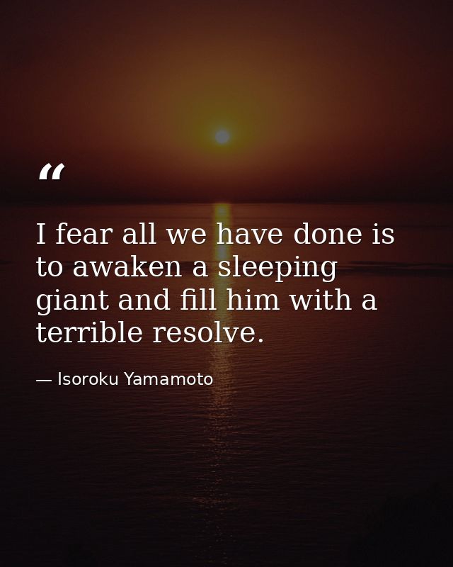 I fear all we have done is to awaken a sleeping giant and fill him with a terrible resolve. — Isoroku Yamamoto