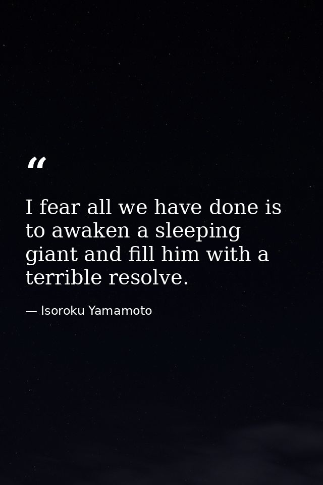 I fear all we have done is to awaken a sleeping giant and fill him with a terrible resolve. — Isoroku Yamamoto
