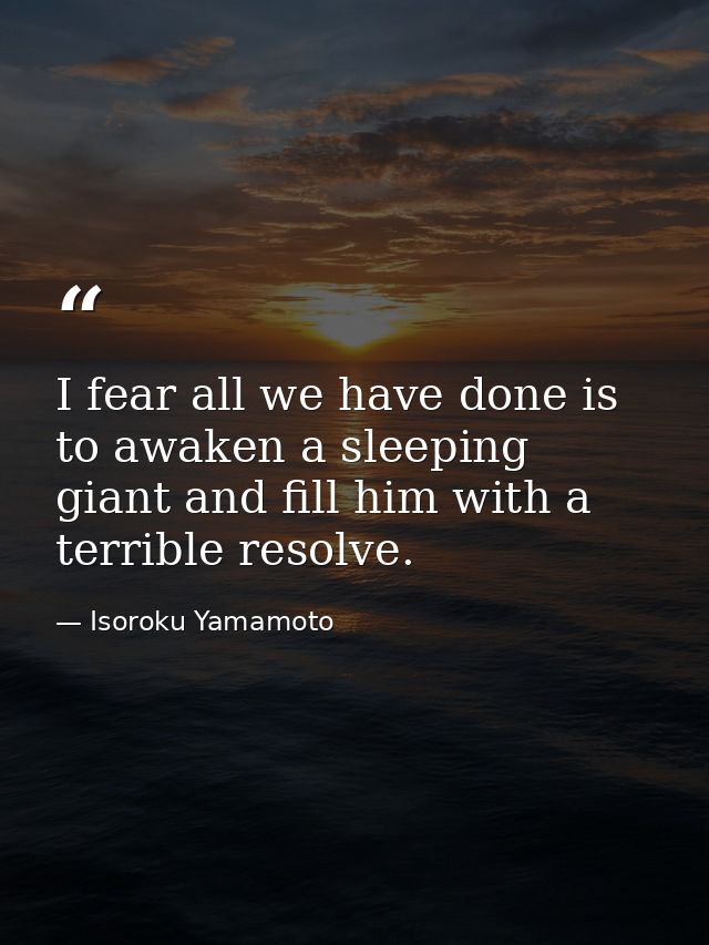 I fear all we have done is to awaken a sleeping giant and fill him with a terrible resolve. — Isoroku Yamamoto