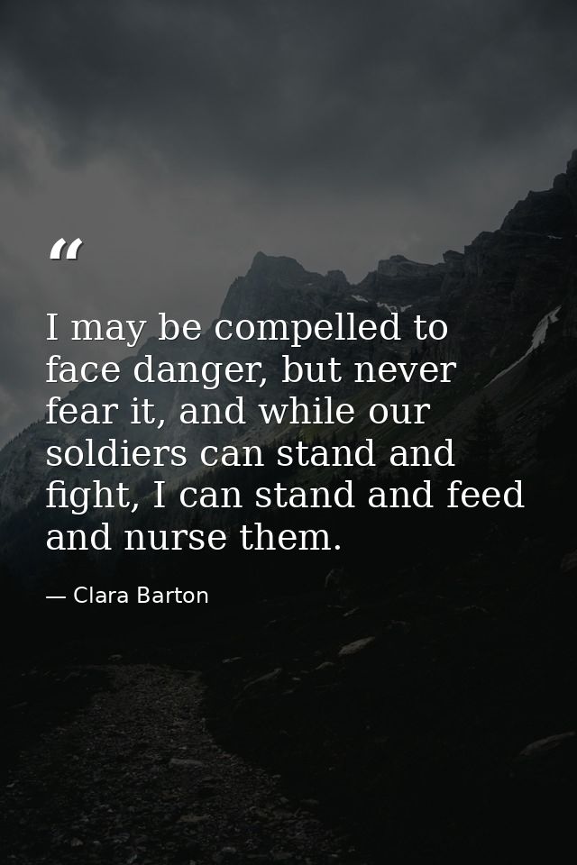 I may be compelled to face danger, but never fear it, and while our soldiers can stand and fight, I can stand and feed a — Clara Barton