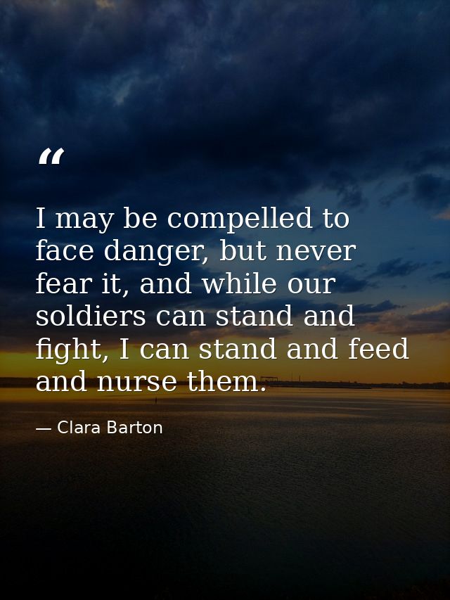 I may be compelled to face danger, but never fear it, and while our soldiers can stand and fight, I can stand and feed a — Clara Barton